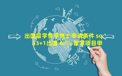 出国留学哲学博士申请条件 sqa3+1出国 🐡 留学项目申 🍁 请条件
